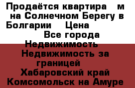 Продаётся квартира 60м2 на Солнечном Берегу в Болгарии  › Цена ­ 1 750 000 - Все города Недвижимость » Недвижимость за границей   . Хабаровский край,Комсомольск-на-Амуре г.